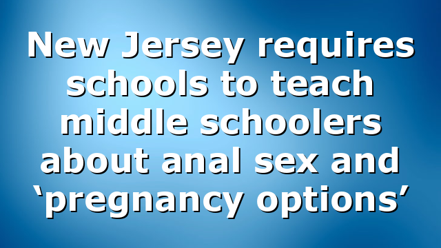 New Jersey requires schools to teach middle schoolers about anal sex and ‘pregnancy options’