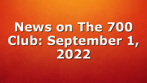 News on The 700 Club: September 1, 2022