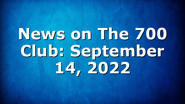 News on The 700 Club: September 14, 2022