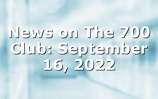 News on The 700 Club: September 16, 2022
