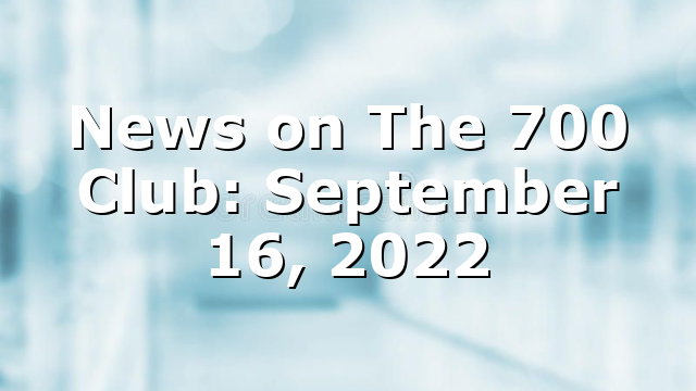 News on The 700 Club: September 16, 2022