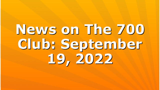 News on The 700 Club: September 19, 2022