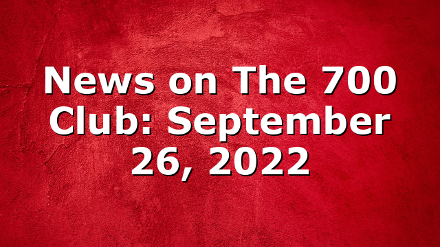 News on The 700 Club: September 26, 2022