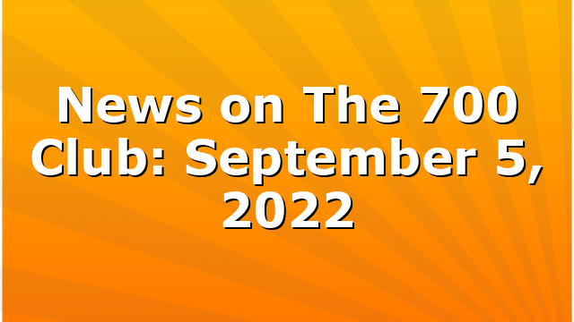 News on The 700 Club: September 5, 2022