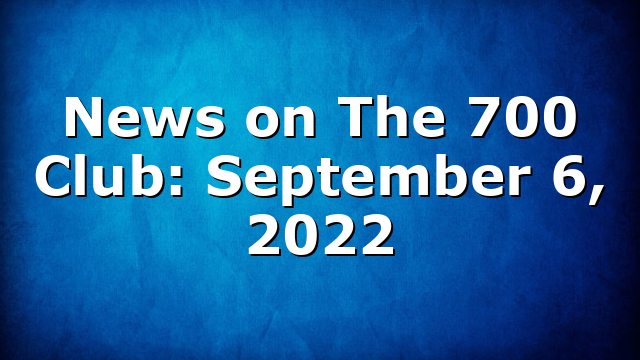 News on The 700 Club: September 6, 2022