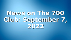 News on The 700 Club: September 7, 2022