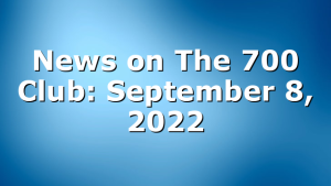 News on The 700 Club: September 8, 2022