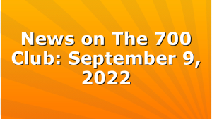 News on The 700 Club: September 9, 2022