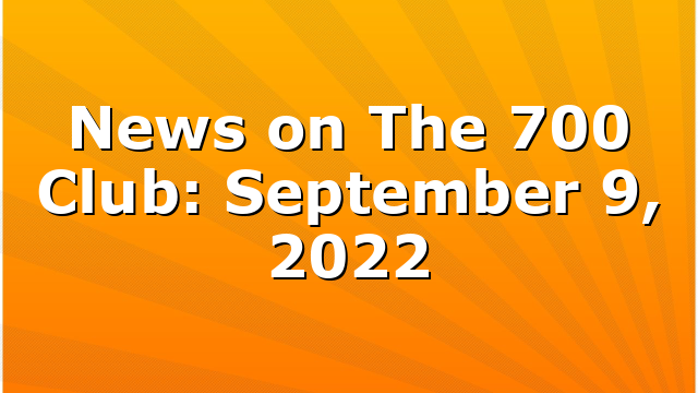 News on The 700 Club: September 9, 2022
