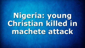 Nigeria: young Christian killed in machete attack