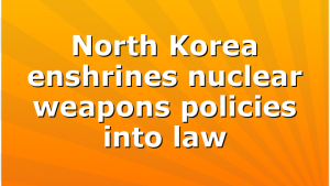 North Korea enshrines nuclear weapons policies into law