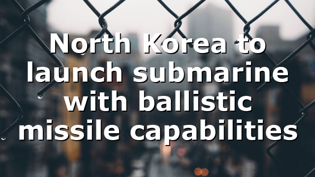 North Korea to launch submarine with ballistic missile capabilities