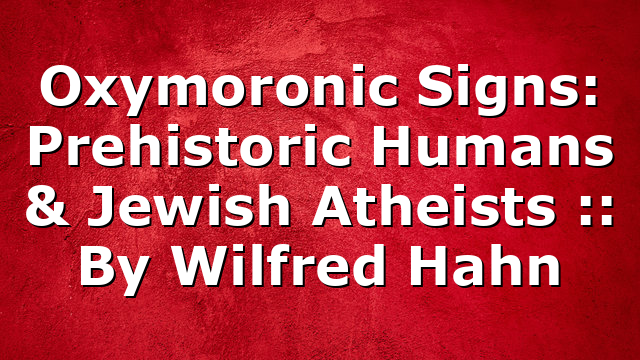 Oxymoronic Signs: Prehistoric Humans & Jewish Atheists :: By Wilfred Hahn