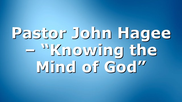Pastor John Hagee – “Knowing the Mind of God”