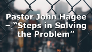 Pastor John Hagee – “Steps in Solving the Problem”