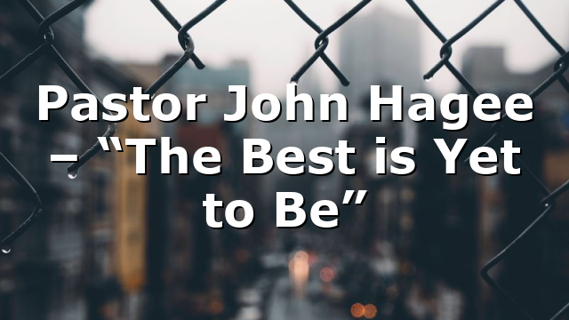 Pastor John Hagee – “The Best is Yet to Be”