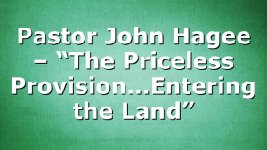 Pastor John Hagee – “The Priceless Provision…Entering the Land”