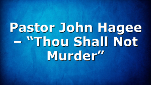 Pastor John Hagee – “Thou Shall Not Murder”