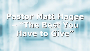 Pastor Matt Hagee – “The Best You Have to Give”