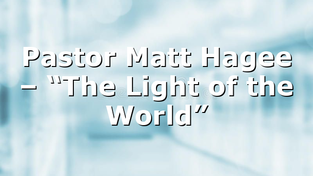 Pastor Matt Hagee – “The Light of the World”