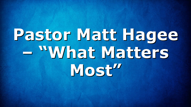 Pastor Matt Hagee – “What Matters Most”