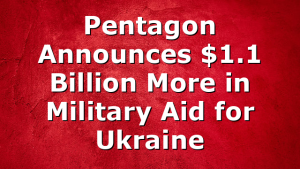 Pentagon Announces $1.1 Billion More in Military Aid for Ukraine