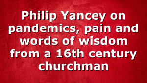 Philip Yancey on pandemics, pain and words of wisdom from a 16th century churchman