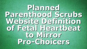 Planned Parenthood Scrubs Website Definition of Fetal Heartbeat to Mirror Pro-Choicers