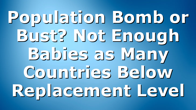 Population Bomb or Bust? Not Enough Babies as Many Countries Below Replacement Level