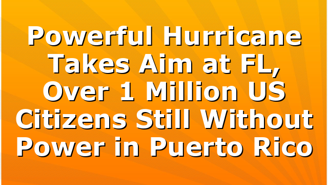 Powerful Hurricane Takes Aim at FL, Over 1 Million US Citizens Still Without Power in Puerto Rico