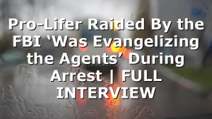 Pro-Lifer Raided By the FBI ‘Was Evangelizing the Agents’ During Arrest | FULL INTERVIEW