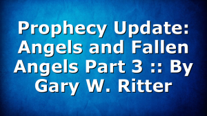 Prophecy Update: Angels and Fallen Angels Part 3 :: By Gary W. Ritter