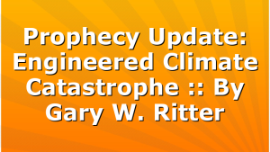 Prophecy Update: Engineered Climate Catastrophe :: By Gary W. Ritter