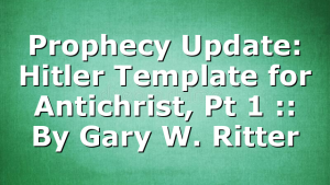 Prophecy Update: Hitler Template for Antichrist, Pt 1 :: By Gary W. Ritter