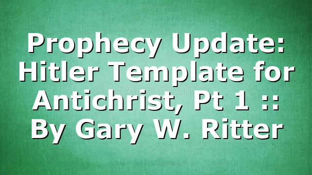 Prophecy Update: Hitler Template for Antichrist, Pt 1 :: By Gary W. Ritter