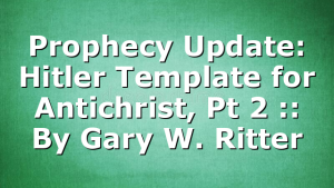Prophecy Update: Hitler Template for Antichrist, Pt 2 :: By Gary W. Ritter