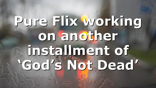 Pure Flix working on another installment of ‘God’s Not Dead’