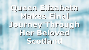 Queen Elizabeth Makes Final Journey Through Her Beloved Scotland