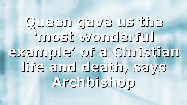 Queen gave us the ‘most wonderful example’ of a Christian life and death, says Archbishop