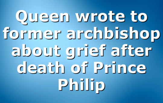Queen wrote to former archbishop about grief after death of Prince Philip