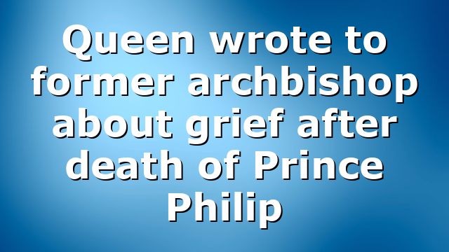 Queen wrote to former archbishop about grief after death of Prince Philip