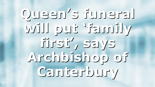 Queen’s funeral will put ‘family first’, says Archbishop of Canterbury