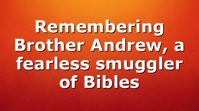 Remembering Brother Andrew, a fearless smuggler of Bibles