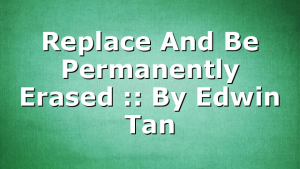Replace And Be Permanently Erased :: By Edwin Tan