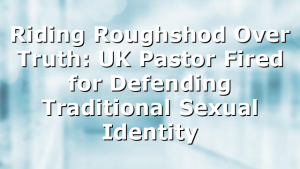 Riding Roughshod Over Truth: UK Pastor Fired for Defending Traditional Sexual Identity