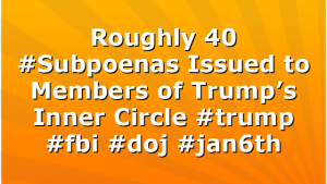 Roughly 40 #Subpoenas Issued to Members of Trump’s Inner Circle #trump #fbi #doj #jan6th