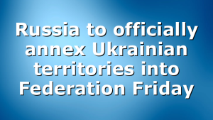 Russia to officially annex Ukrainian territories into Federation Friday