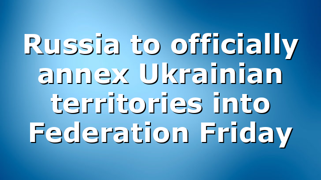 Russia to officially annex Ukrainian territories into Federation Friday