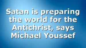 Satan is preparing the world for the Antichrist, says Michael Youssef
