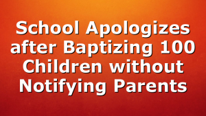 School Apologizes after Baptizing 100 Children without Notifying Parents